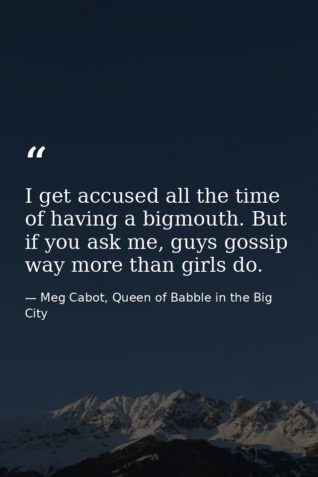 I get accused all the time of having a bigmouth. But if you ask me, guys gossip way more than girls do. — Meg Cabot, Queen of Babble in the Big City
