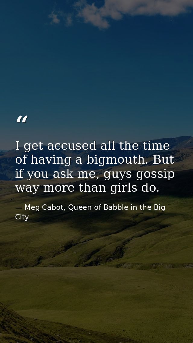 I get accused all the time of having a bigmouth. But if you ask me, guys gossip way more than girls do. — Meg Cabot, Queen of Babble in the Big City