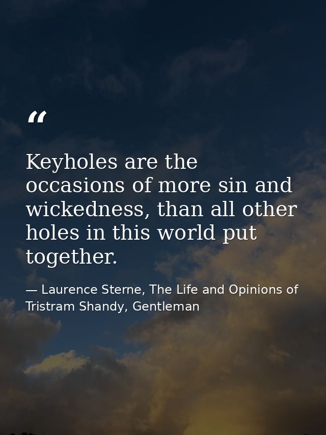 Keyholes are the occasions of more sin and wickedness, than all other holes in this world put together. — Laurence Sterne, The Life and Opinions of Tristram Shandy, Gentleman