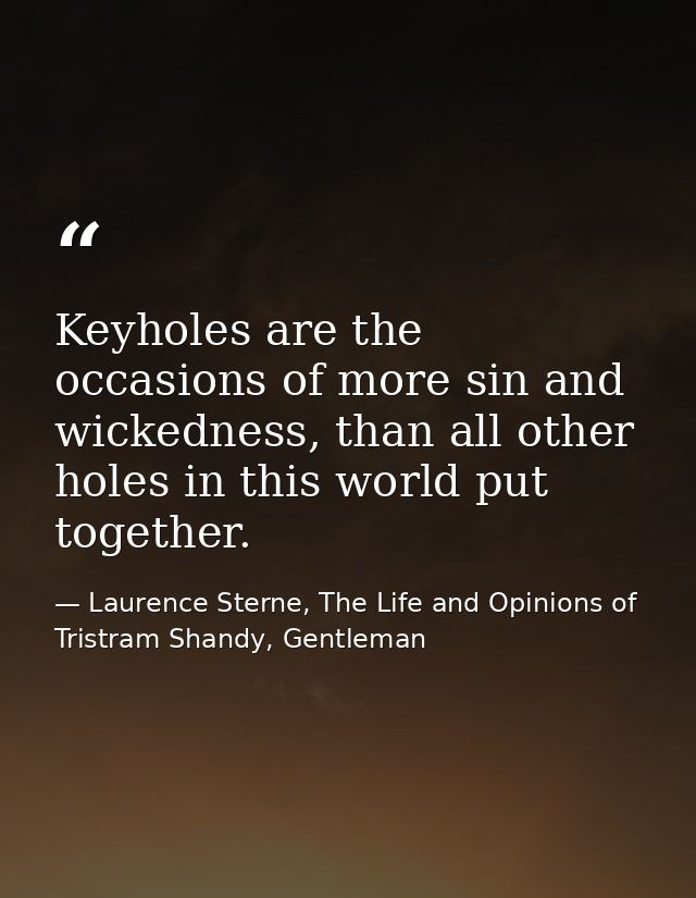 Keyholes are the occasions of more sin and wickedness, than all other holes in this world put together. — Laurence Sterne, The Life and Opinions of Tristram Shandy, Gentleman