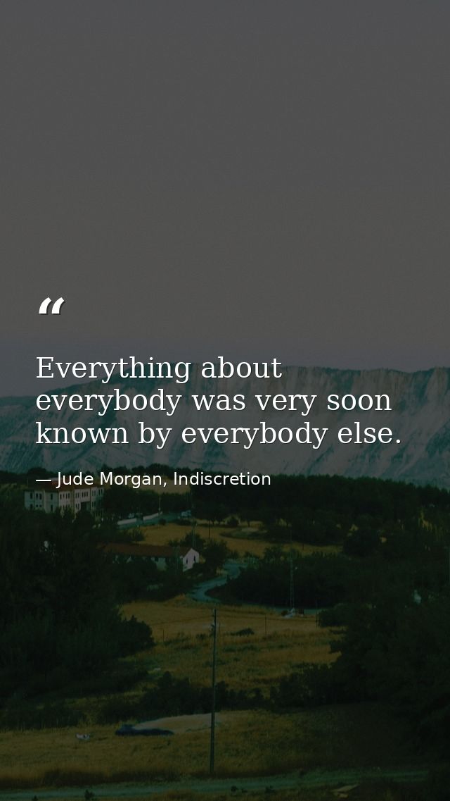 Everything about everybody was very soon known by everybody else. — Jude Morgan, Indiscretion