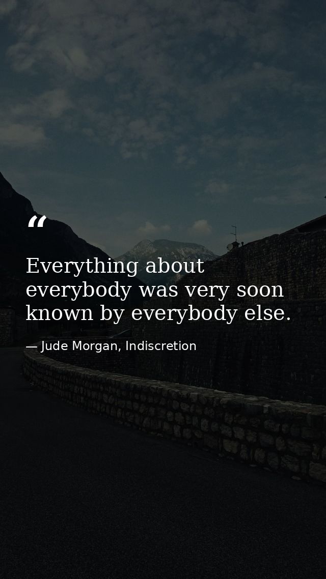 Everything about everybody was very soon known by everybody else. — Jude Morgan, Indiscretion