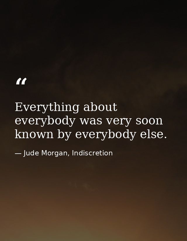 Everything about everybody was very soon known by everybody else. — Jude Morgan, Indiscretion