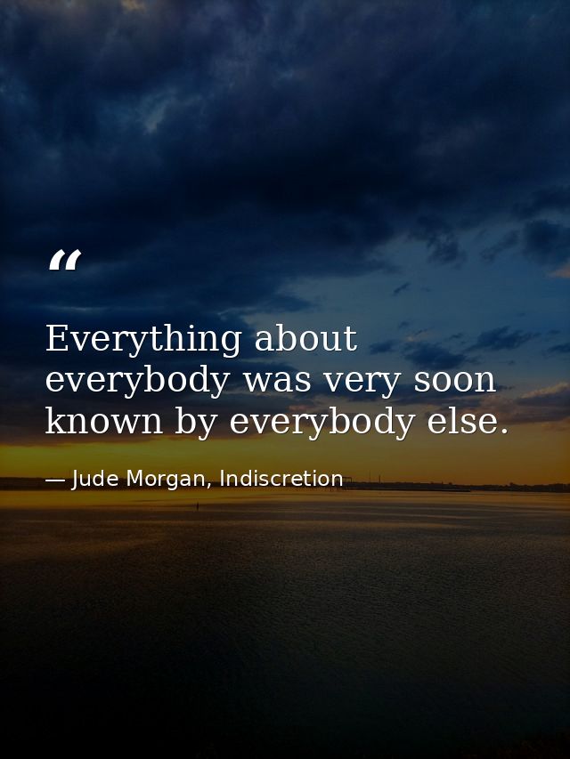 Everything about everybody was very soon known by everybody else. — Jude Morgan, Indiscretion