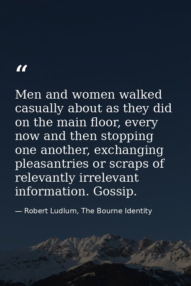 Men and women walked casually about as they did on the main floor, every now and then stopping one another, exchanging p — Robert Ludlum, The Bourne Identity