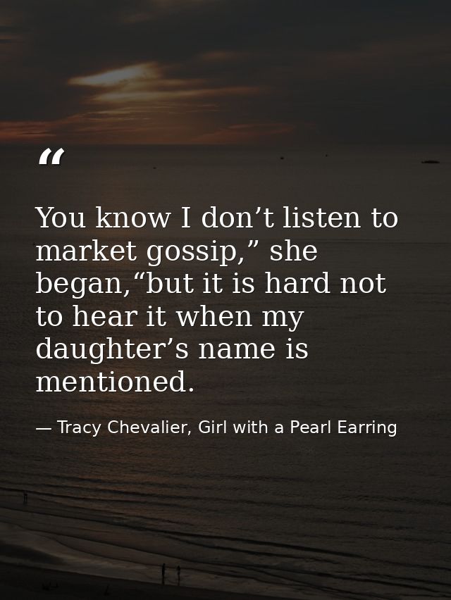 You know I don’t listen to market gossip,” she began,“but it is hard not to hear it when my daughter’s name is mentioned — Tracy Chevalier, Girl with a Pearl Earring
