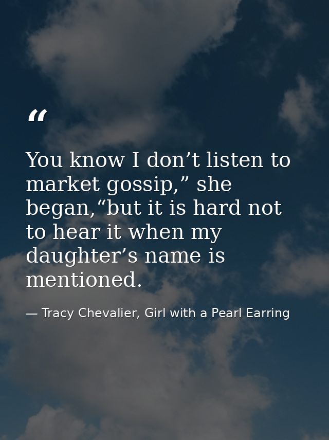 You know I don’t listen to market gossip,” she began,“but it is hard not to hear it when my daughter’s name is mentioned — Tracy Chevalier, Girl with a Pearl Earring