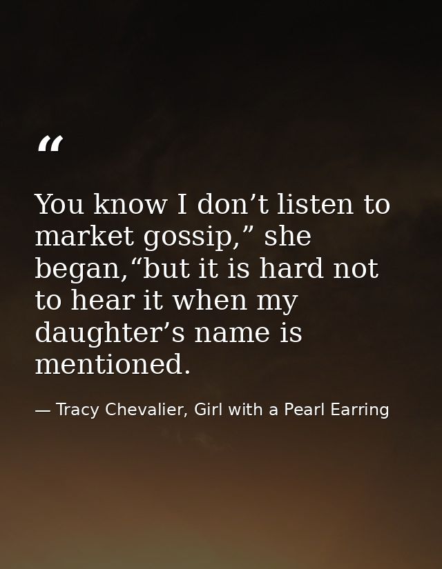 You know I don’t listen to market gossip,” she began,“but it is hard not to hear it when my daughter’s name is mentioned — Tracy Chevalier, Girl with a Pearl Earring