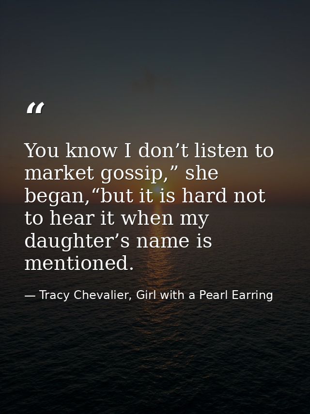 You know I don’t listen to market gossip,” she began,“but it is hard not to hear it when my daughter’s name is mentioned — Tracy Chevalier, Girl with a Pearl Earring