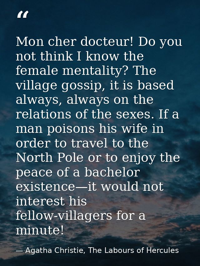 Mon cher docteur! Do you not think I know the female mentality? The village gossip, it is based always, always on the re — Agatha Christie, The Labours of Hercules