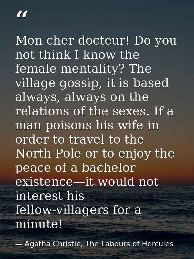 Mon cher docteur! Do you not think I know the female mentality? The village gossip, it is based always, always on the re — Agatha Christie, The Labours of Hercules