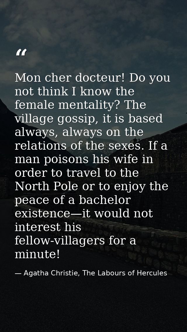 Mon cher docteur! Do you not think I know the female mentality? The village gossip, it is based always, always on the re — Agatha Christie, The Labours of Hercules