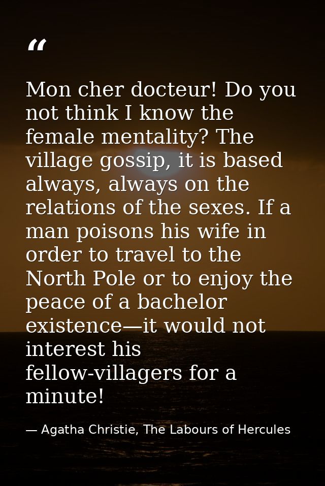 Mon cher docteur! Do you not think I know the female mentality? The village gossip, it is based always, always on the re — Agatha Christie, The Labours of Hercules