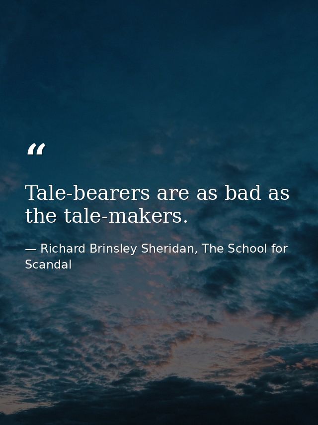 Tale-bearers are as bad as the tale-makers. — Richard Brinsley Sheridan, The School for Scandal
