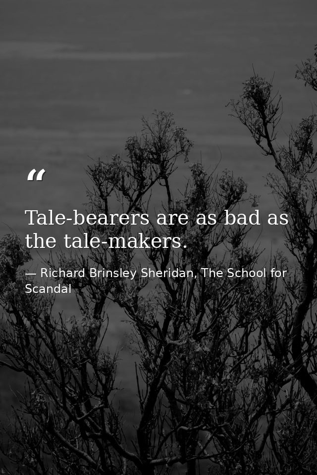 Tale-bearers are as bad as the tale-makers. — Richard Brinsley Sheridan, The School for Scandal