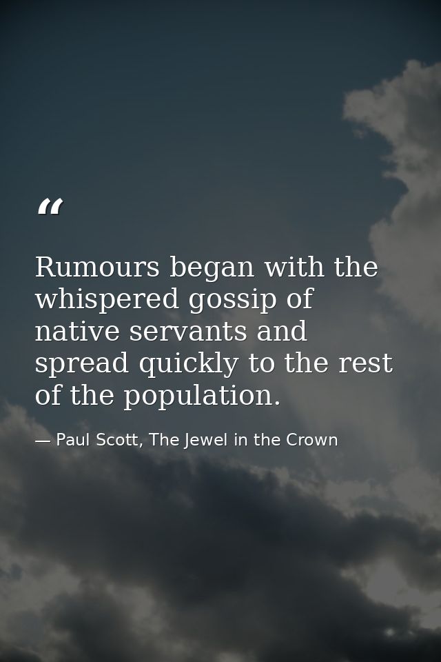 Rumours began with the whispered gossip of native servants and spread quickly to the rest of the population. — Paul Scott, The Jewel in the Crown