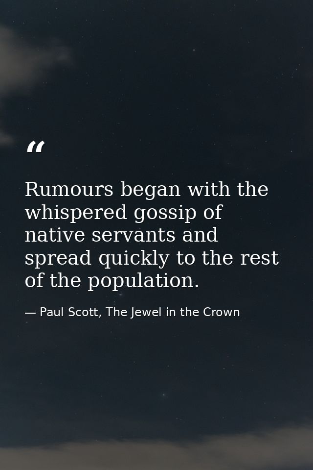 Rumours began with the whispered gossip of native servants and spread quickly to the rest of the population. — Paul Scott, The Jewel in the Crown