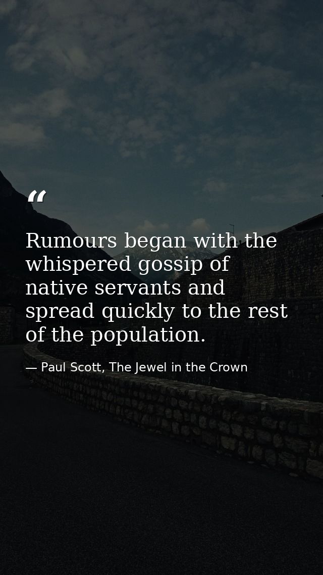 Rumours began with the whispered gossip of native servants and spread quickly to the rest of the population. — Paul Scott, The Jewel in the Crown