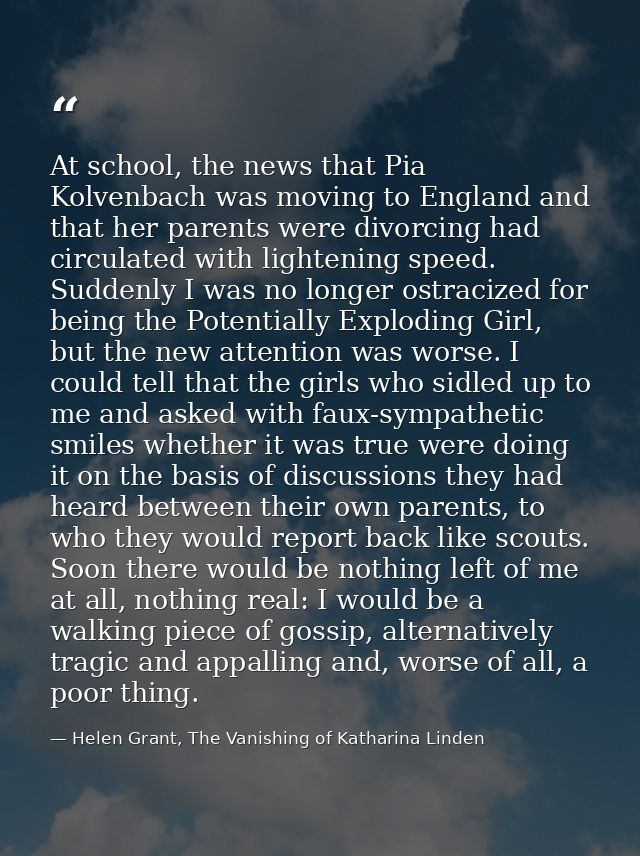 At school, the news that Pia Kolvenbach was moving to England and that her parents were divorcing had circulated with li — Helen Grant, The Vanishing of Katharina Linden