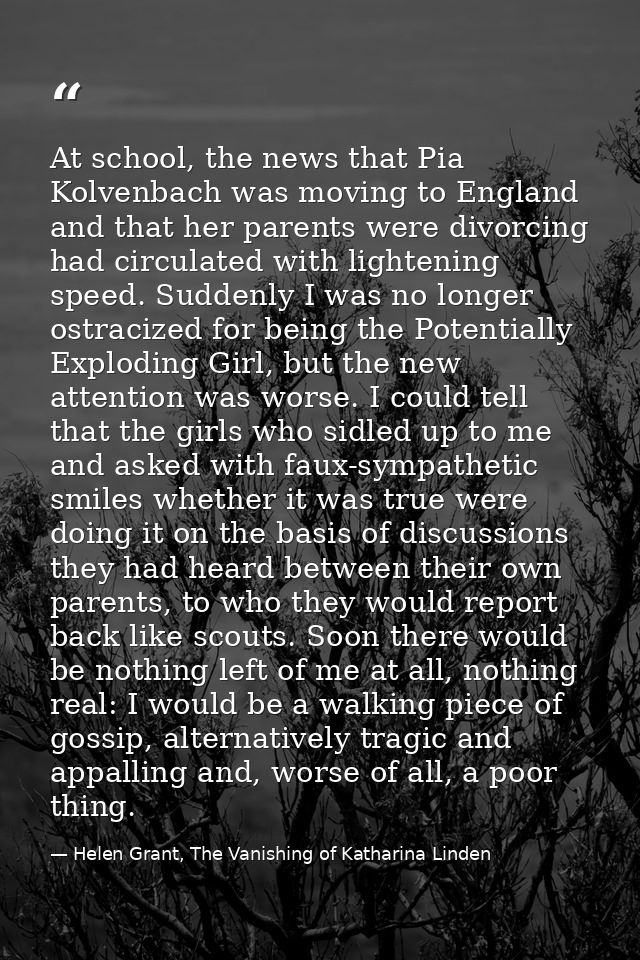 At school, the news that Pia Kolvenbach was moving to England and that her parents were divorcing had circulated with li — Helen Grant, The Vanishing of Katharina Linden