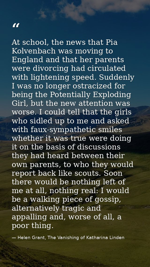 At school, the news that Pia Kolvenbach was moving to England and that her parents were divorcing had circulated with li — Helen Grant, The Vanishing of Katharina Linden