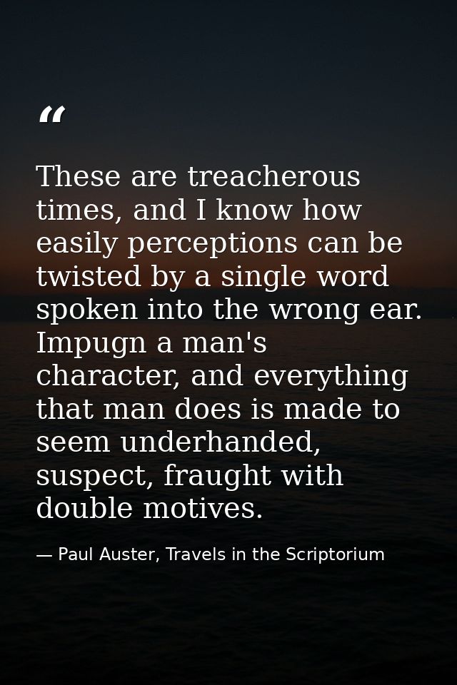 These are treacherous times, and I know how easily perceptions can be twisted by a single word spoken into the wrong ear — Paul Auster, Travels in the Scriptorium