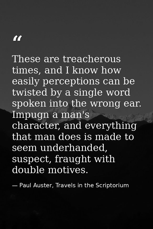 These are treacherous times, and I know how easily perceptions can be twisted by a single word spoken into the wrong ear — Paul Auster, Travels in the Scriptorium