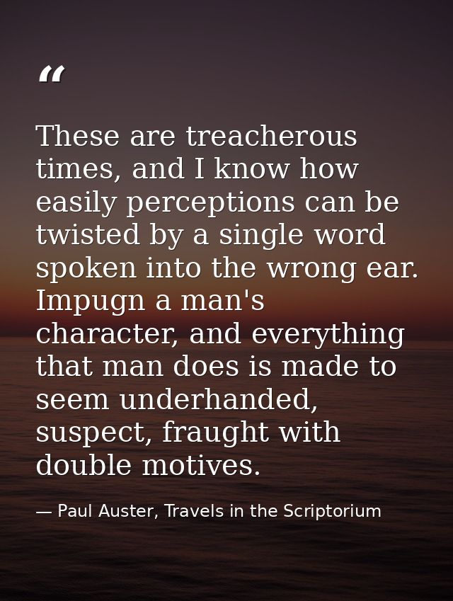 These are treacherous times, and I know how easily perceptions can be twisted by a single word spoken into the wrong ear — Paul Auster, Travels in the Scriptorium