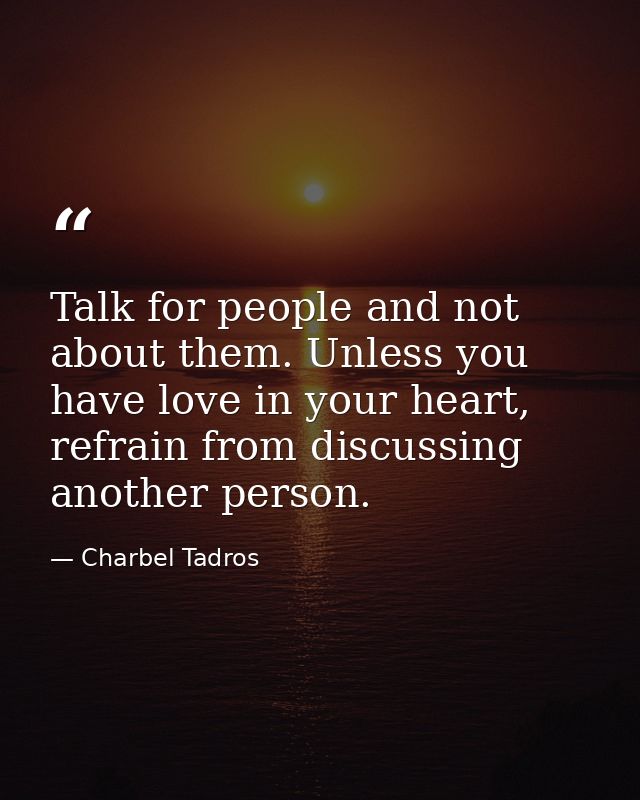 Talk for people and not about them. Unless you have love in your heart, refrain from discussing another person. — Charbel Tadros