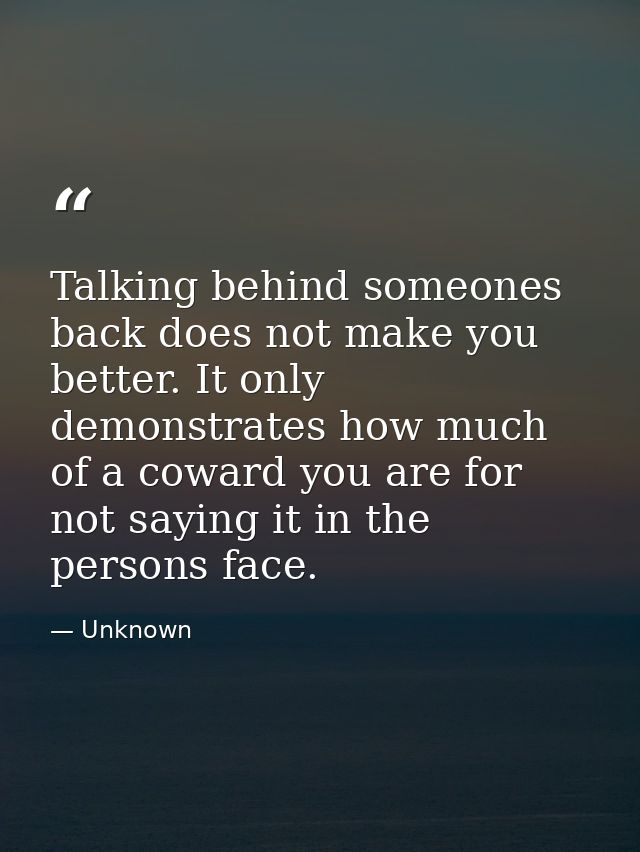 Talking behind someones back does not make you better. It only demonstrates how much of a coward you are for not saying  — Unknown