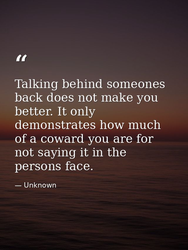 Talking behind someones back does not make you better. It only demonstrates how much of a coward you are for not saying  — Unknown