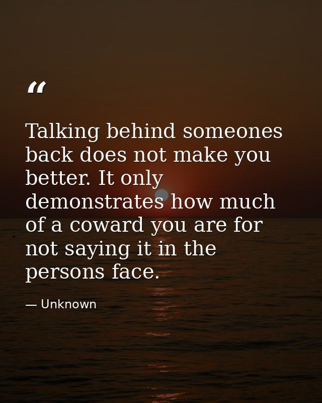 Talking behind someones back does not make you better. It only demonstrates how much of a coward you are for not saying  — Unknown