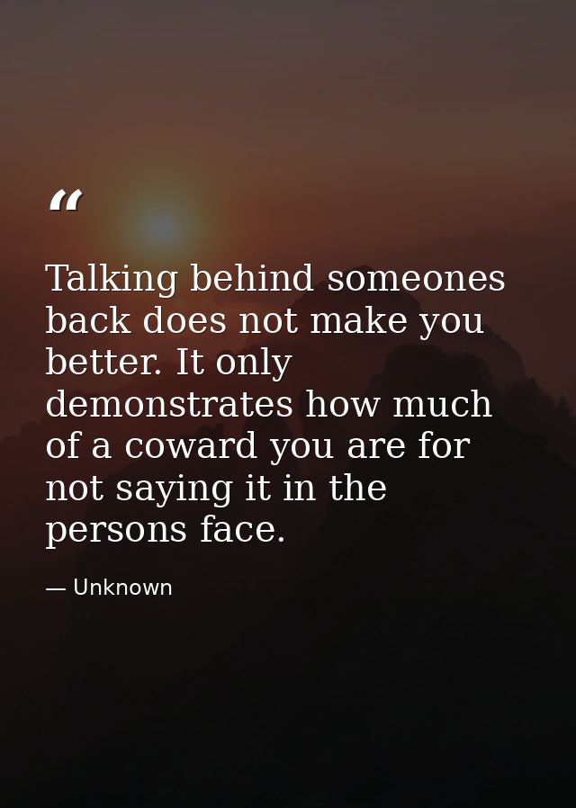 Talking behind someones back does not make you better. It only demonstrates how much of a coward you are for not saying  — Unknown