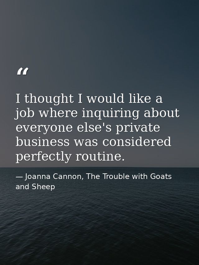 I thought I would like a job where inquiring about everyone else's private business was considered perfectly routine. — Joanna Cannon, The Trouble with Goats and Sheep