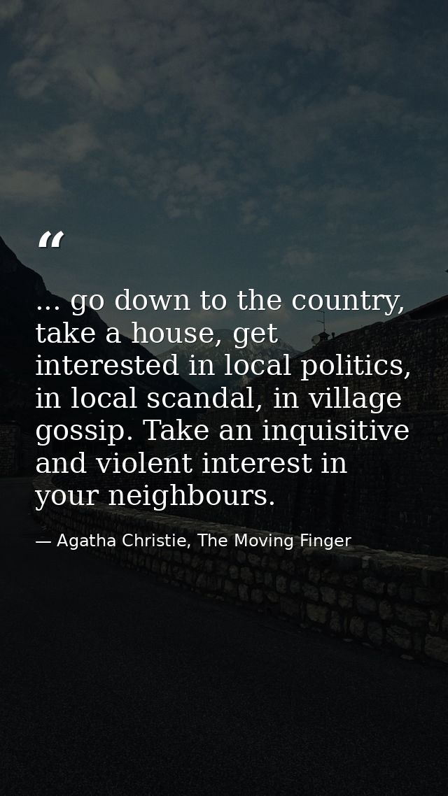 ... go down to the country, take a house, get interested in local politics, in local scandal, in village gossip. Take an — Agatha Christie, The Moving Finger