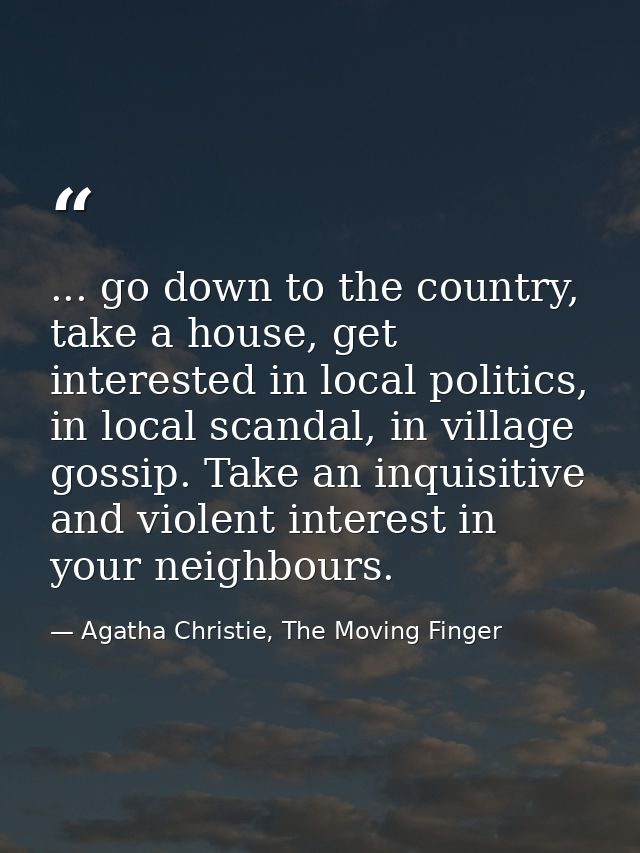 ... go down to the country, take a house, get interested in local politics, in local scandal, in village gossip. Take an — Agatha Christie, The Moving Finger