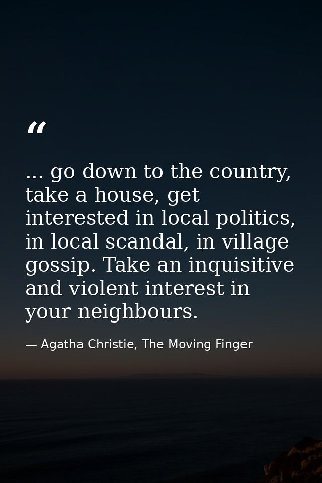 ... go down to the country, take a house, get interested in local politics, in local scandal, in village gossip. Take an — Agatha Christie, The Moving Finger