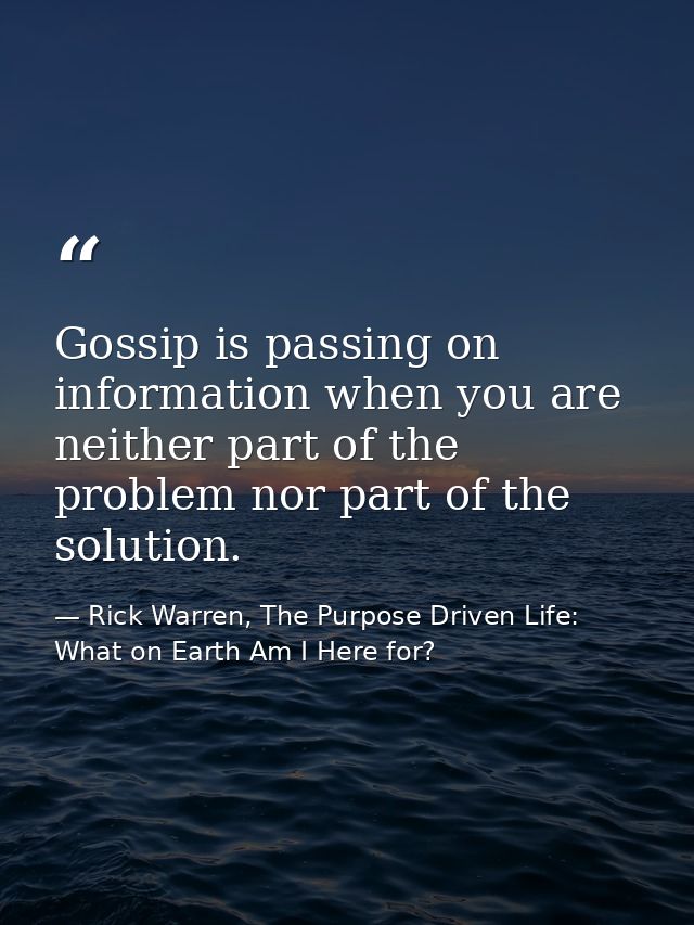 Gossip is passing on information when you are neither part of the problem nor part of the solution. — Rick Warren, The Purpose Driven Life: What on Earth Am I Here for?