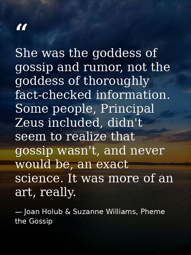 She was the goddess of gossip and rumor, not the goddess of thoroughly fact-checked information. Some people, Principal  — Joan Holub & Suzanne Williams, Pheme the Gossip
