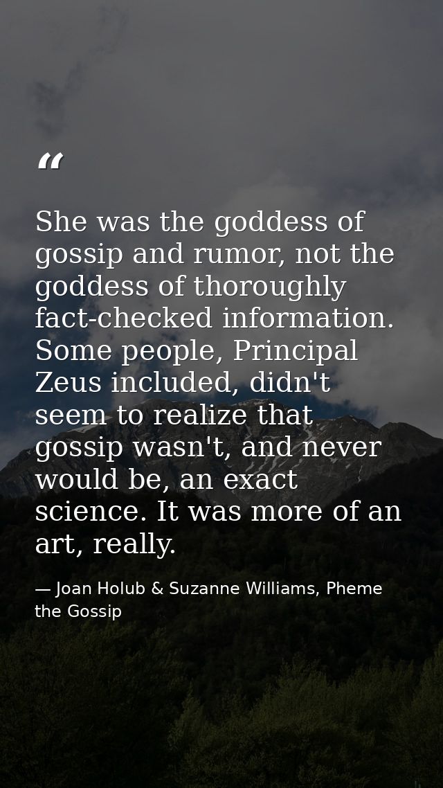 She was the goddess of gossip and rumor, not the goddess of thoroughly fact-checked information. Some people, Principal  — Joan Holub & Suzanne Williams, Pheme the Gossip