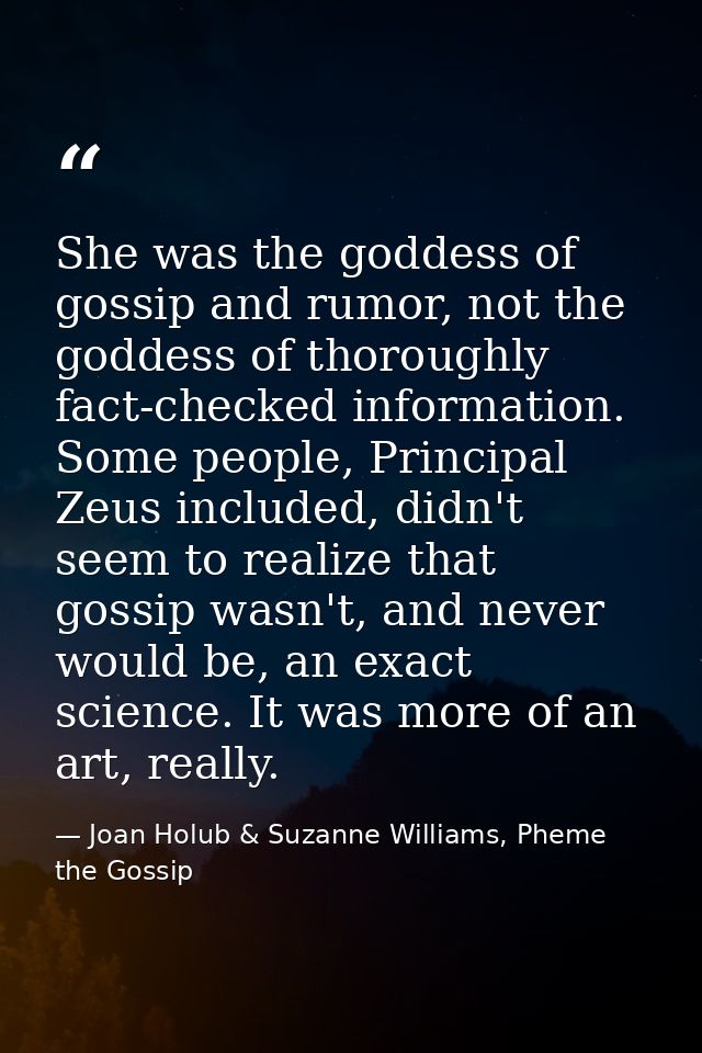 She was the goddess of gossip and rumor, not the goddess of thoroughly fact-checked information. Some people, Principal  — Joan Holub & Suzanne Williams, Pheme the Gossip