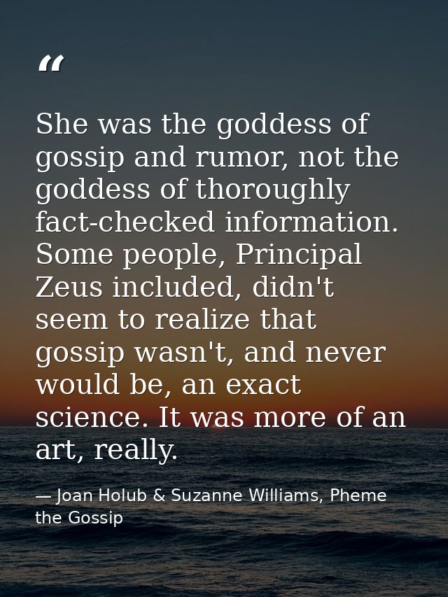 She was the goddess of gossip and rumor, not the goddess of thoroughly fact-checked information. Some people, Principal  — Joan Holub & Suzanne Williams, Pheme the Gossip