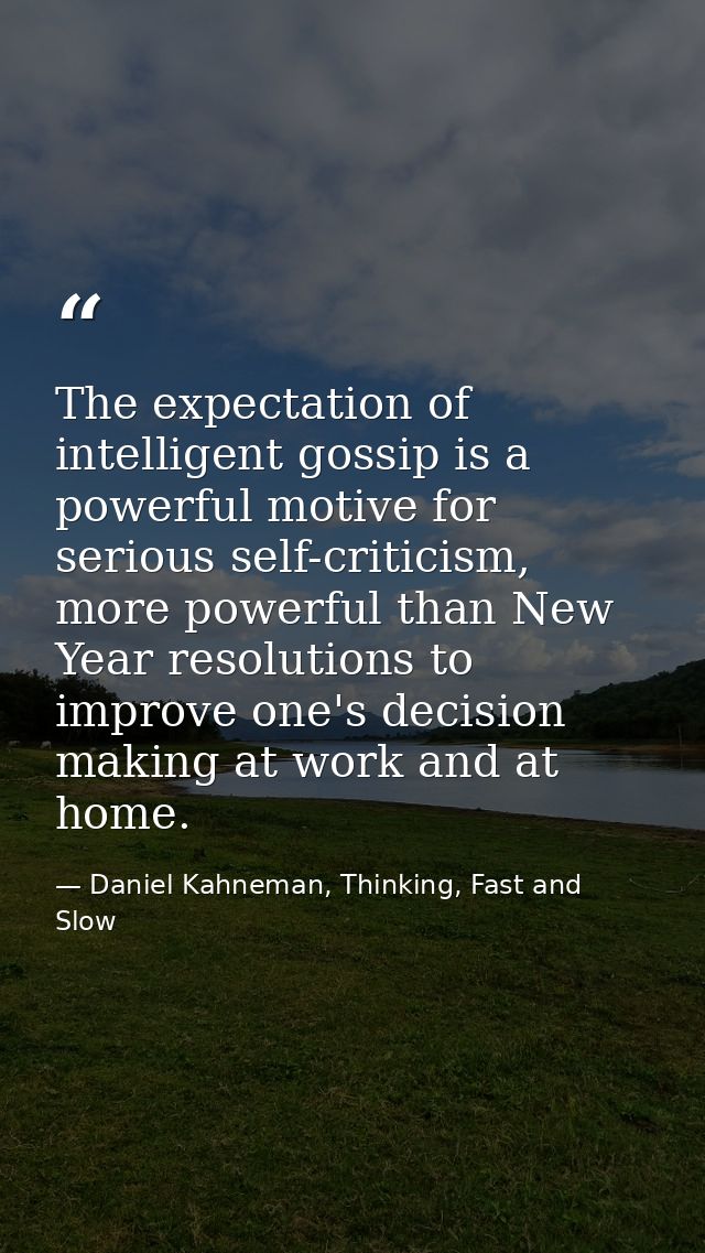 The expectation of intelligent gossip is a powerful motive for serious self-criticism, more powerful than New Year resol — Daniel Kahneman, Thinking, Fast and Slow