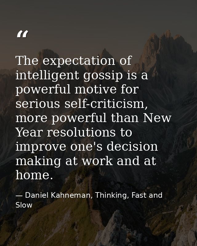 The expectation of intelligent gossip is a powerful motive for serious self-criticism, more powerful than New Year resol — Daniel Kahneman, Thinking, Fast and Slow