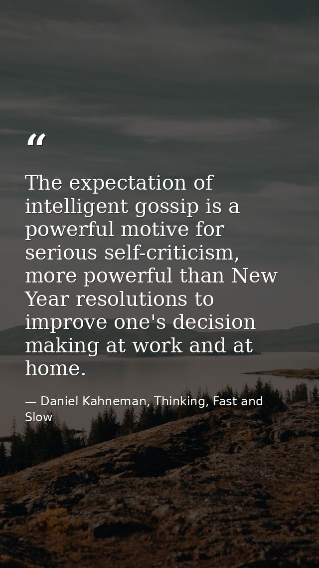 The expectation of intelligent gossip is a powerful motive for serious self-criticism, more powerful than New Year resol — Daniel Kahneman, Thinking, Fast and Slow