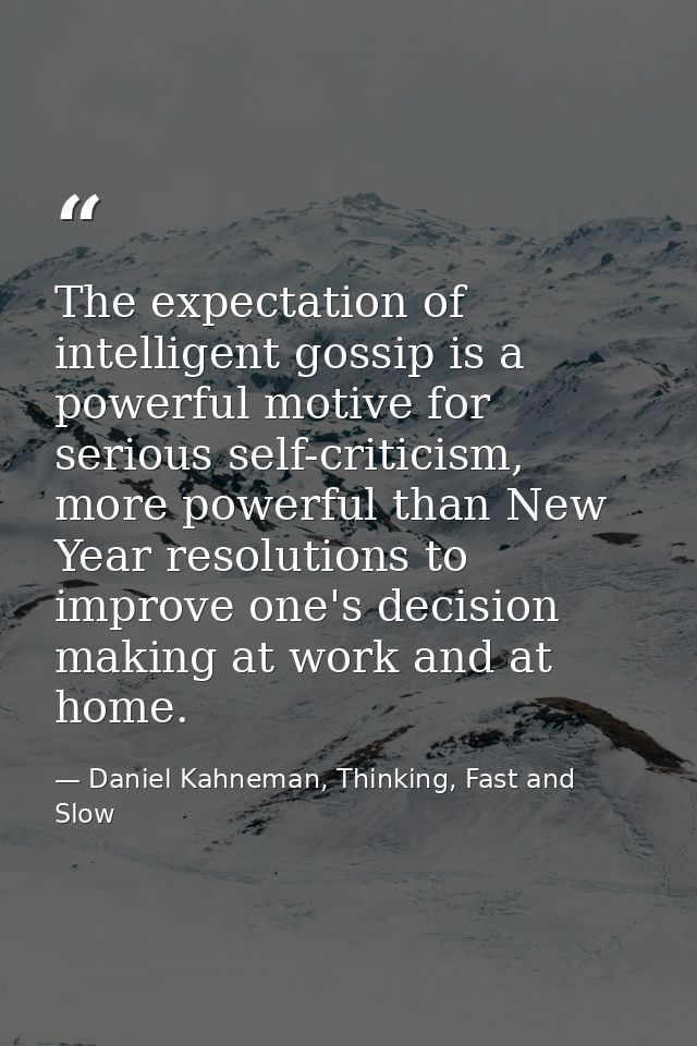 The expectation of intelligent gossip is a powerful motive for serious self-criticism, more powerful than New Year resol — Daniel Kahneman, Thinking, Fast and Slow
