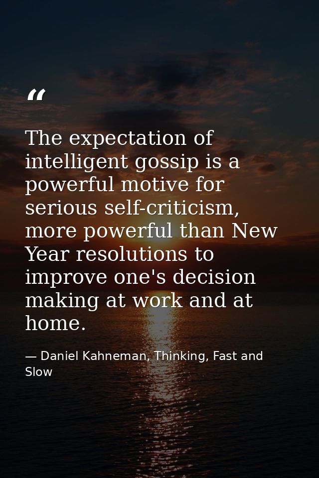 The expectation of intelligent gossip is a powerful motive for serious self-criticism, more powerful than New Year resol — Daniel Kahneman, Thinking, Fast and Slow