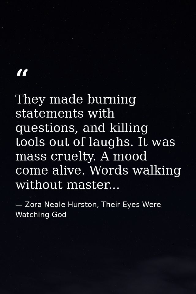 They made burning statements with questions, and killing tools out of laughs. It was mass cruelty. A mood come alive. Wo — Zora Neale Hurston, Their Eyes Were Watching God