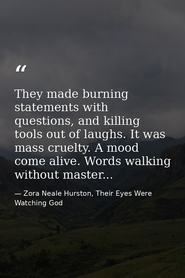 They made burning statements with questions, and killing tools out of laughs. It was mass cruelty. A mood come alive. Wo — Zora Neale Hurston, Their Eyes Were Watching God