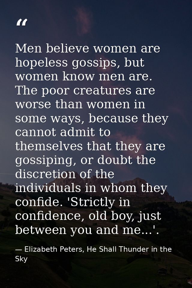 Men believe women are hopeless gossips, but women know men are. The poor creatures are worse than women in some ways, be — Elizabeth Peters, He Shall Thunder in the Sky